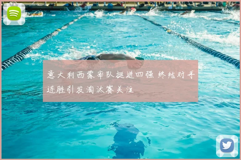 意大利西蒙率队挺进四强 终结对手连胜引发淘汰赛关注