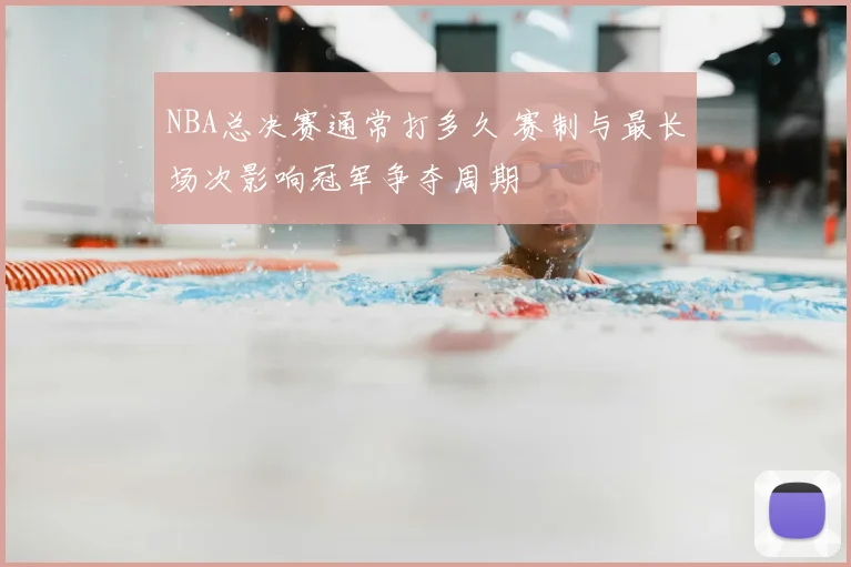 NBA总决赛通常打多久 赛制与最长场次影响冠军争夺周期