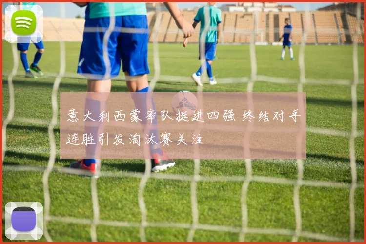 意大利西蒙率队挺进四强 终结对手连胜引发淘汰赛关注
